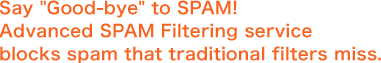 Say good-by to SPAM! Advanced SPAM Filtering service blocks SPAM that traditional filters miss.